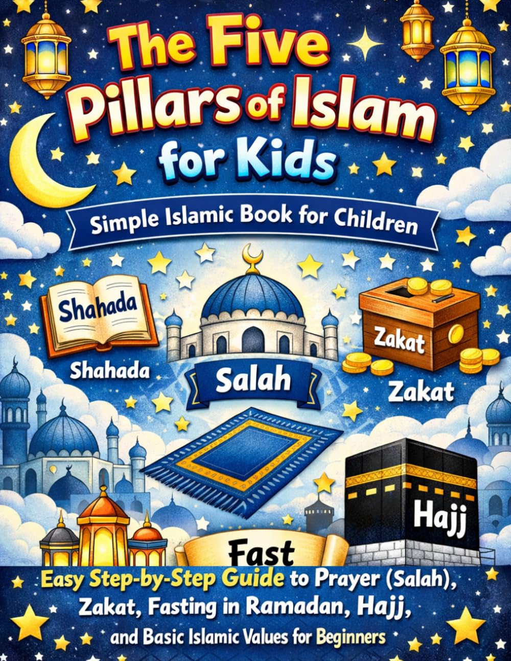 The Five Pillars of Islam for Kids: Simple Islamic Book for Children | Easy Step-by-Step Guide to Prayer (Salah), Zakat, Fasting in Ramadan, Hajj, and Basic Islamic Values for Beginners