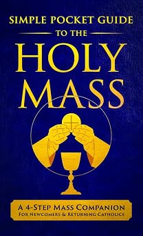 The Simple Pocket Guide to the Holy Mass A 4-Step Companion for Seekers, Newcomers, and Returning Catholics to Understand the Order of the Catholic Mass and Follow Along with Confidence