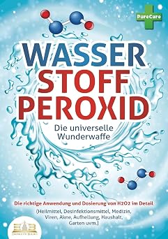 WASSERSTOFFPEROXID - Die universelle Wunderwaffe Die richtige Anwendung und Dosierung von H2O2 im Detail Heilmittel, Desinfektionsmittel, Medizin, Viren, Akne, Aufhellung, Haushalt, Garten uvm.