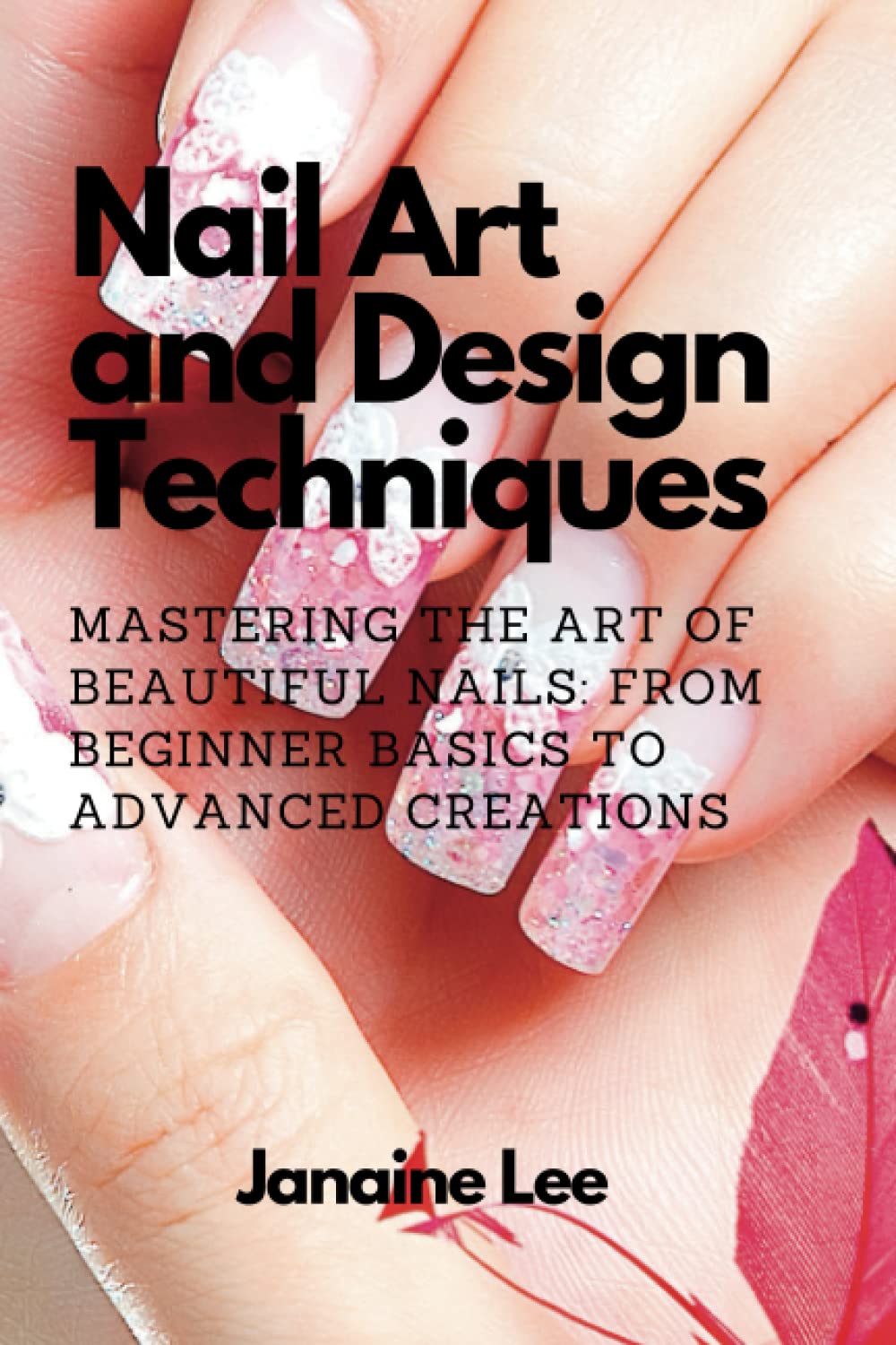 Nail Art and Design Techniques: Mastering the Art of Beautiful Nails: From Beginner Basics to Advanced Creations