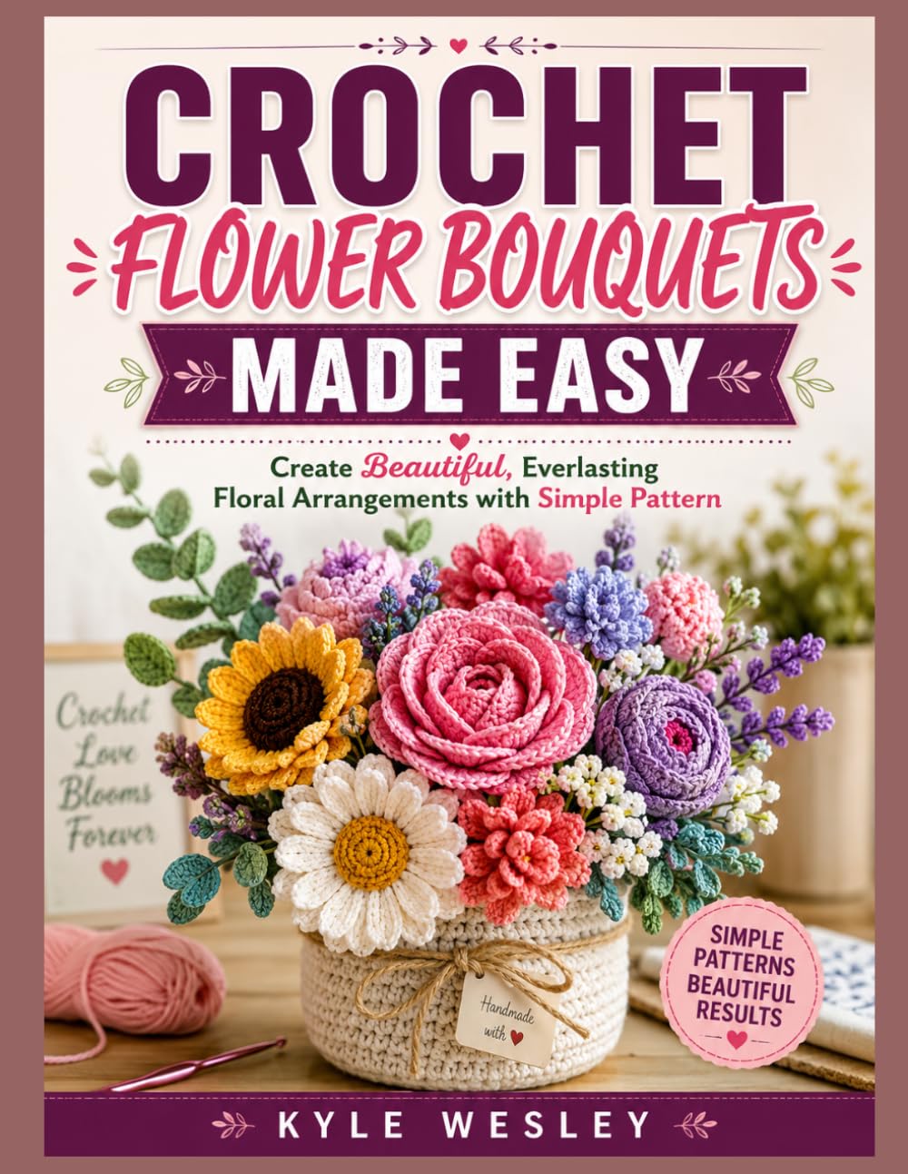 CROCHET FLOWER BOUQUETS MADE EASY: Create Beautiful, Everlasting Floral Arrangements with Simple Pattern