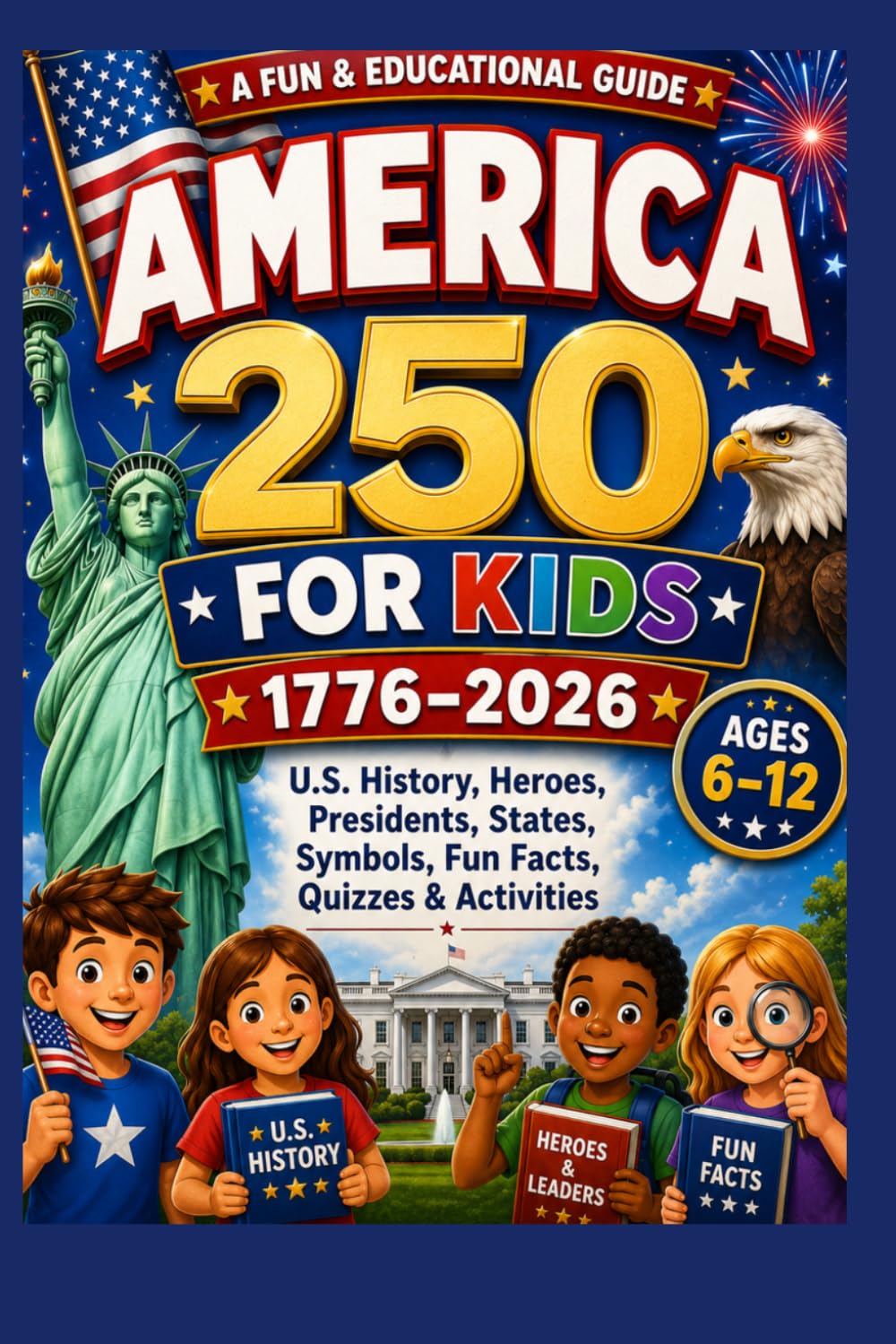 America 250 for Kids: A Fun and Educational 1776–2026 Guide to America’s 250th Birthday with U.S. History, Heroes, Presidents, States, Symbols, Fun Facts, Quizzes, and Activities for Ages 6–12