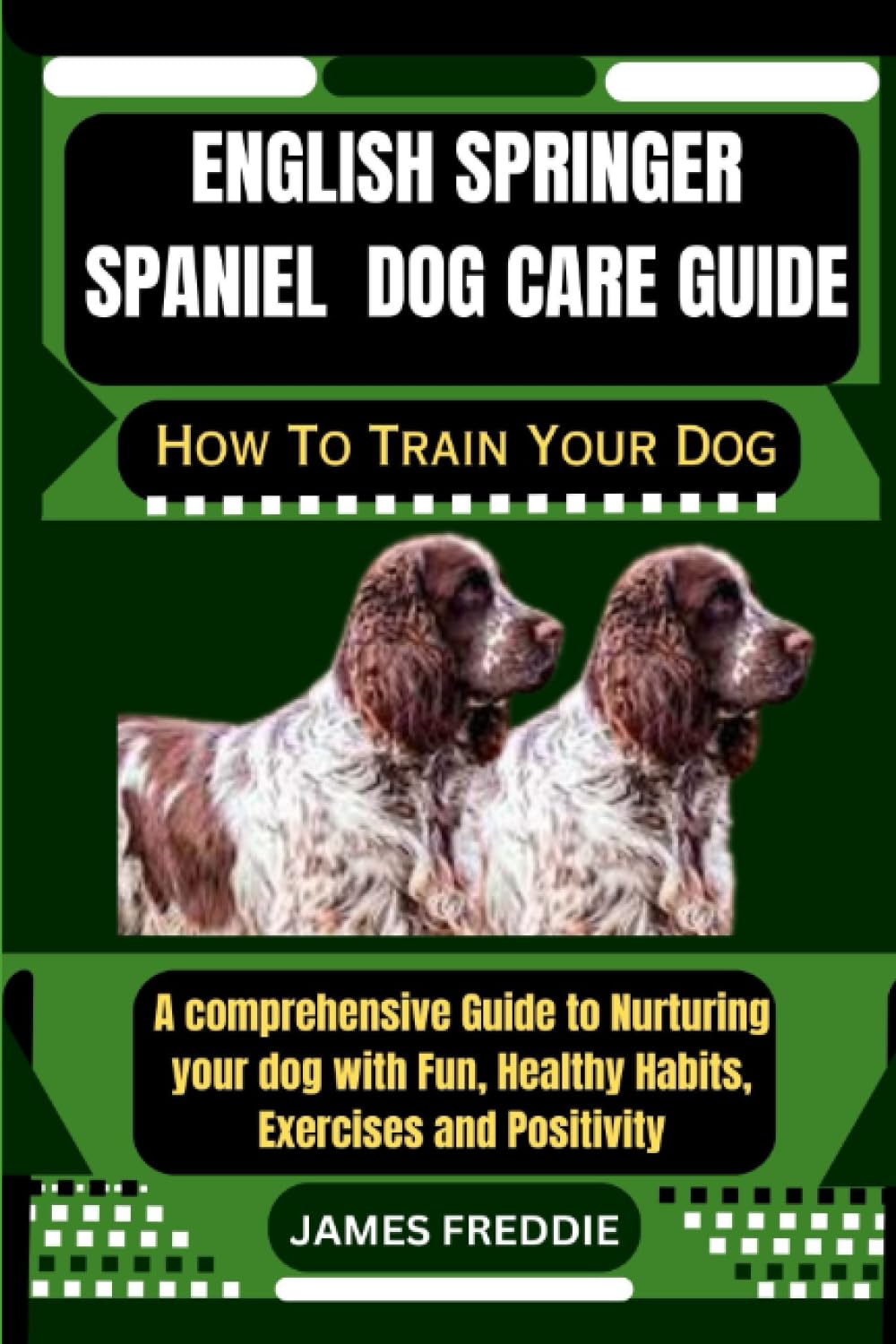 English Springer Spaniel Dog care guide How To Train Your Dog: A comprehensive Guide to Nurturing your dog with Fun, Healthy Habits, ... Heartfelt Tales of Unconditional Devotion)