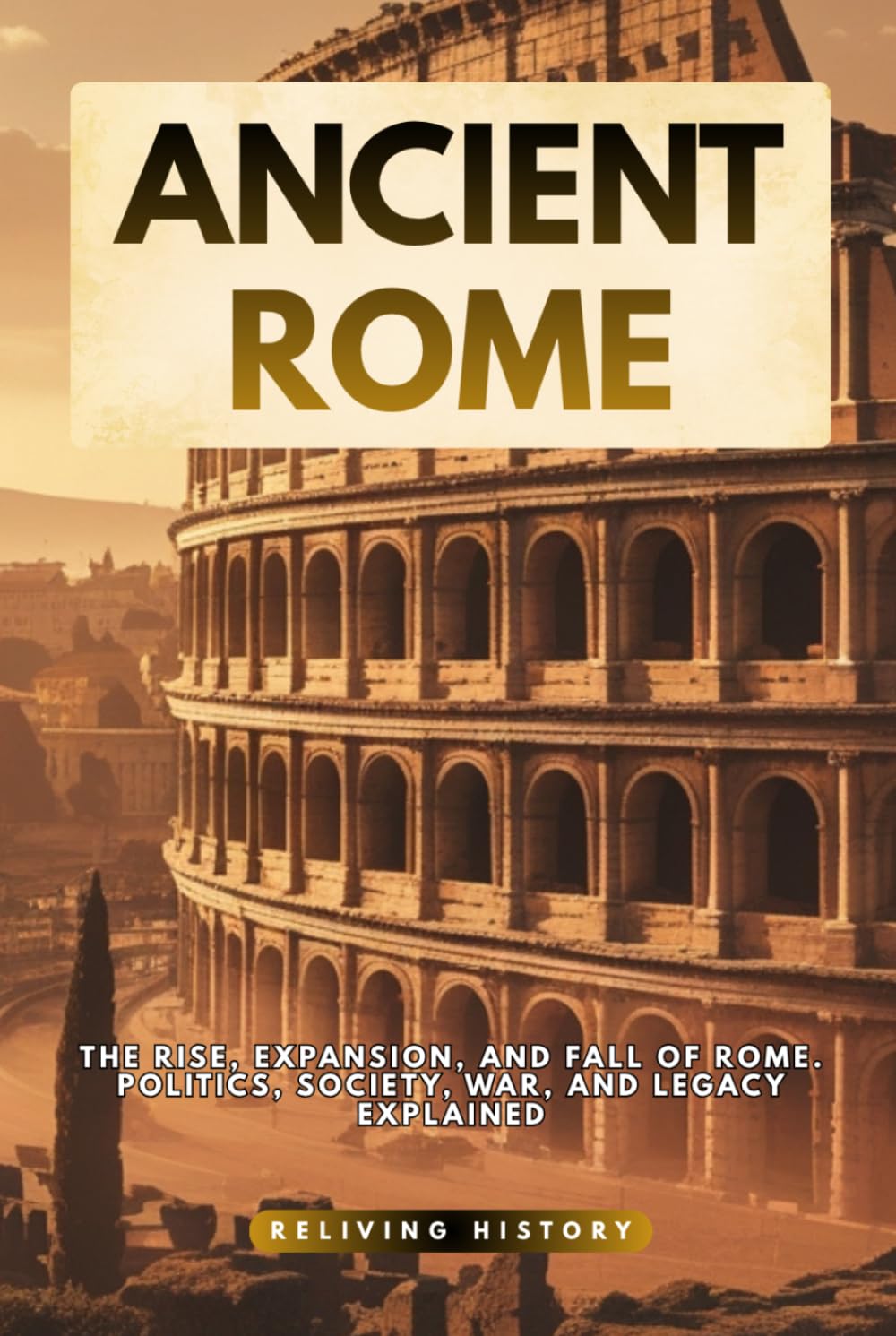 Ancient Rome: The Rise, Expansion, and Fall of Rome. Politics, Society, War, and Legacy Explained