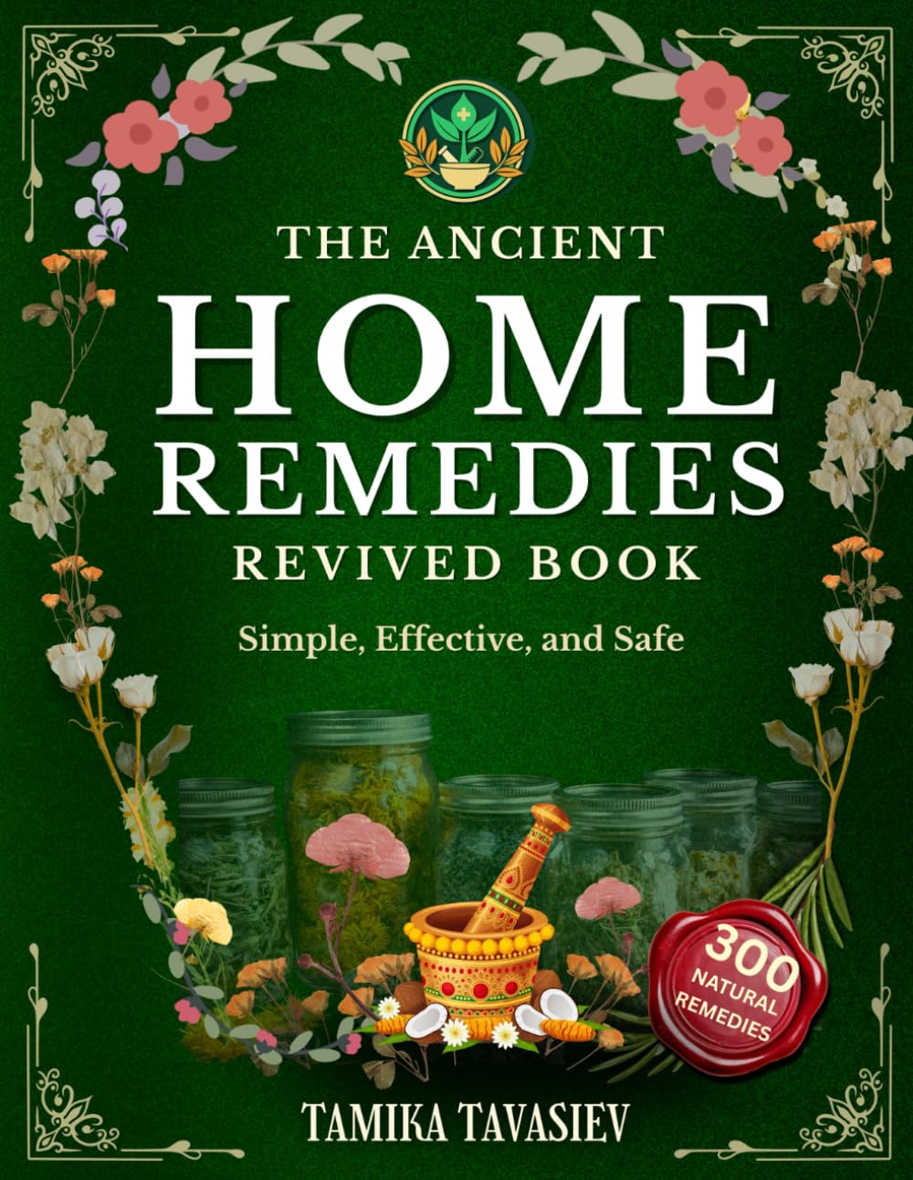 The Ancient Home Remedies Revived Book: Your Complete Natural Healing Guide, Simple, Effective, and Safe Herbal Remedies for All Common Ailments; No