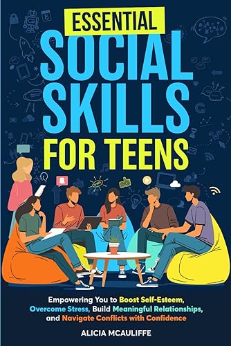 Essential Social Skills for Teens: Empowering You to Boost Self-Esteem, Overcome Stress, Build Meaningful Relationships, and Navigate Conflicts with Confidence