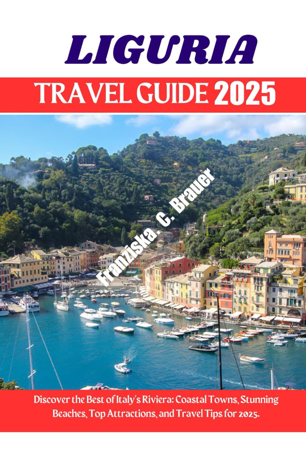 LIGURIA TRAVEL GUIDE 2025.: Discover the Best of Italy's Riviera: Coastal Towns, Stunning Beaches, Top Attractions, and Travel Tips for 2025.