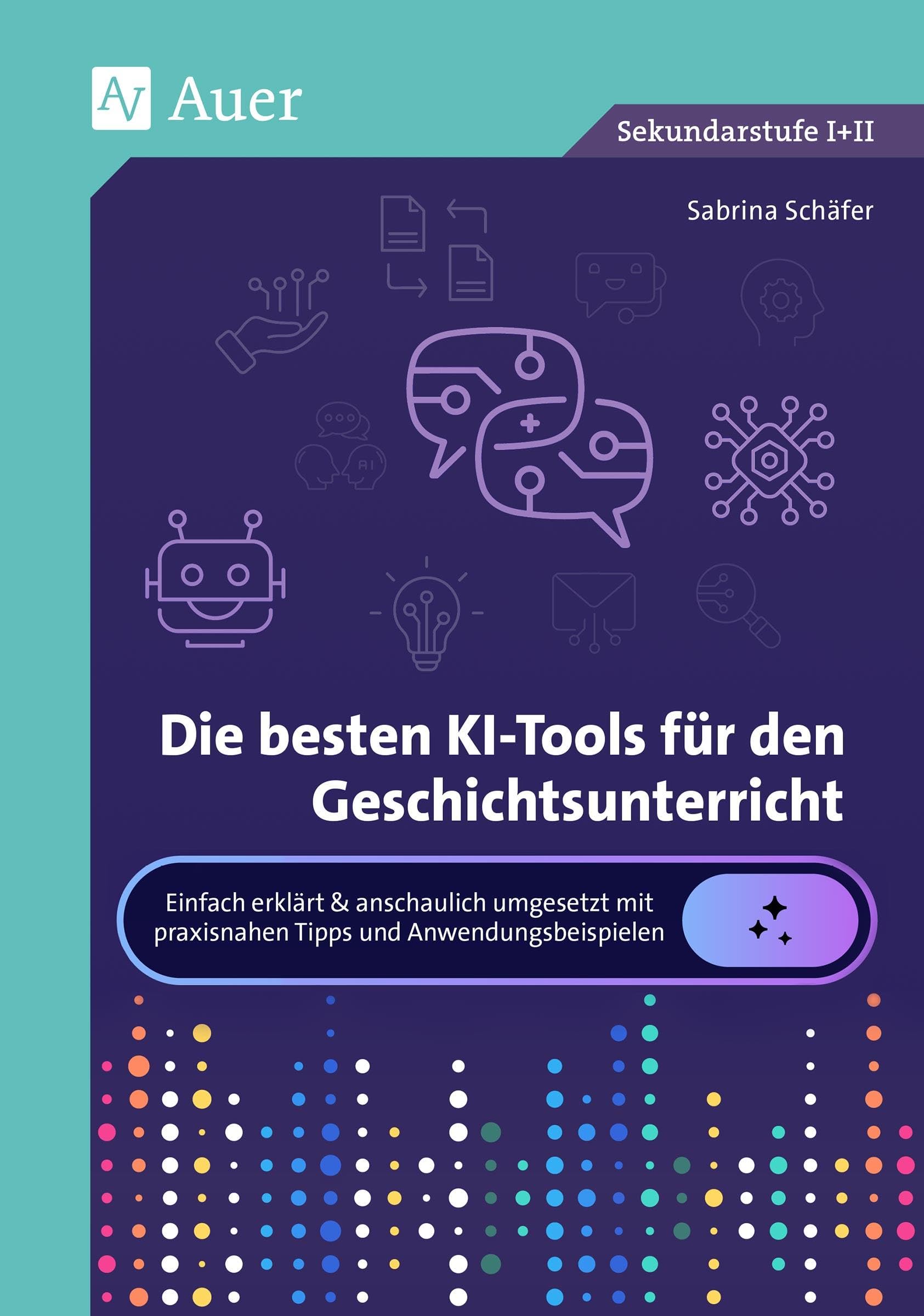 Die besten KI-Tools für den Geschichtsunterricht: Einfach erklärt & anschaulich umgesetzt mit praxisnahen Tipps und Anwendungsbeispielen (5. bis 13. Klasse)