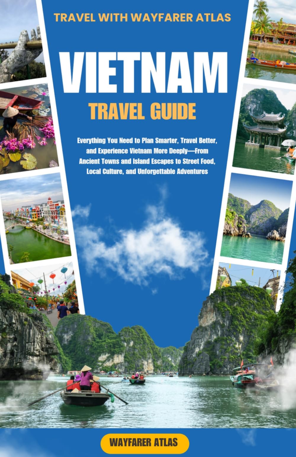 Vietnam Travel Guide: Everything You Need to Plan Smarter, Travel Better, and Experience Vietnam More Deeply—From Ancient Towns and Island Escapes to ... Local Culture, and Unforgettable Adventures
