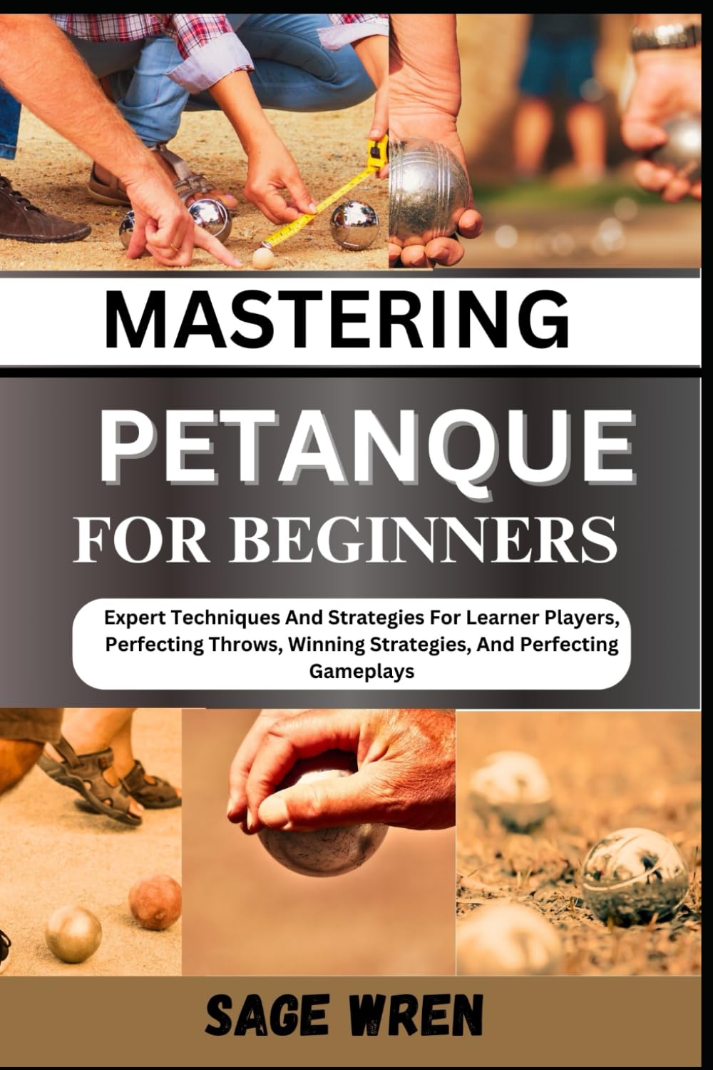 MASTER PLAYING PETANQUE FOR BEGINNER: Expert Techniques And Strategies For Learner Players, Perfecting Throws, Winning Strategies, And Perfecting Gameplays