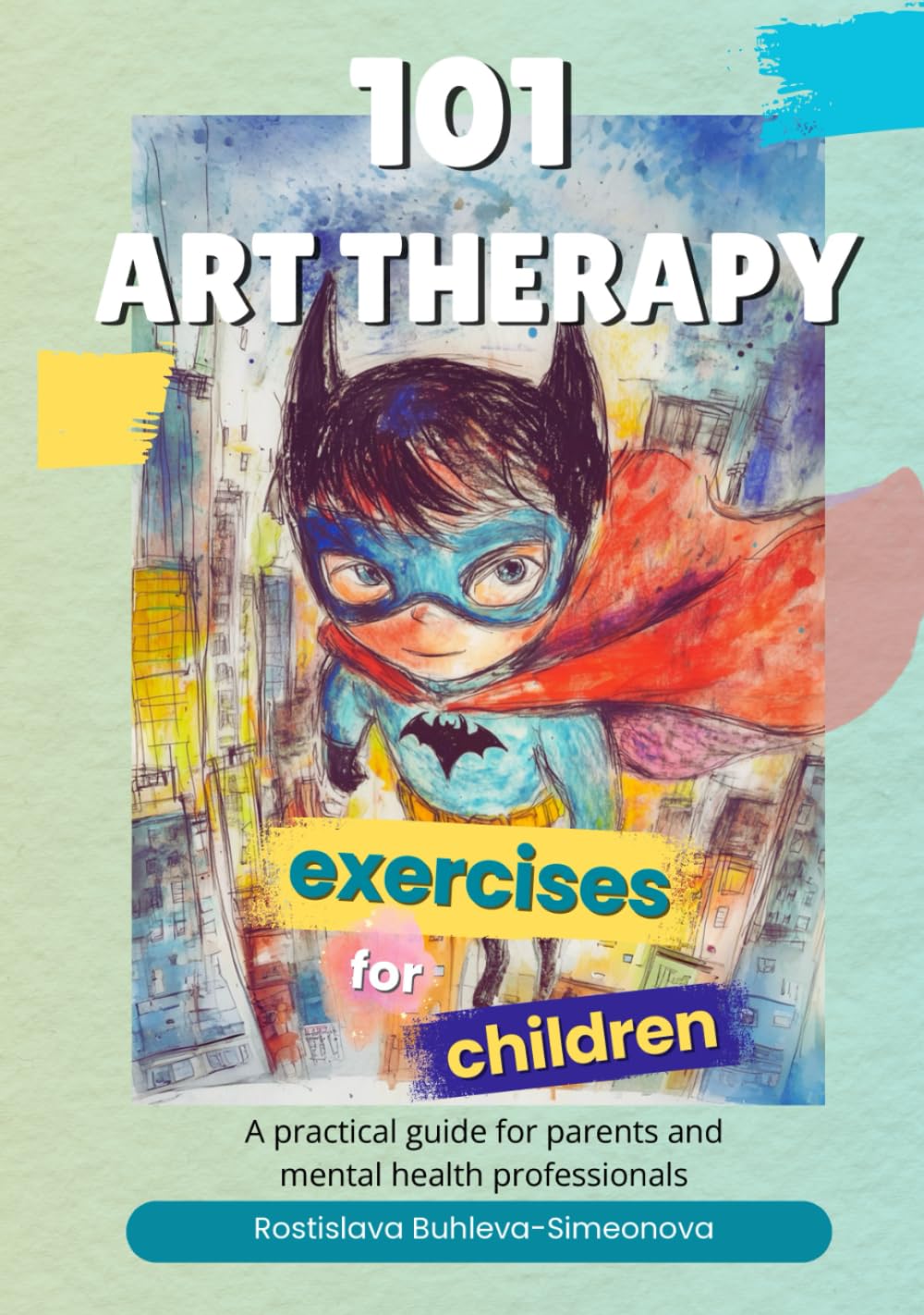 101 Art Therapy Exercises for Children: A Practical Guide for Parents and Mental Health Professionals