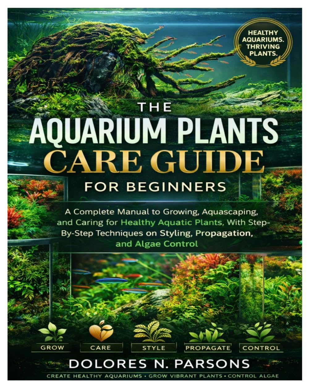 The Aquarium Plants Care Guide for Beginners: A Complete Manual to Growing, Aquascaping, and Caring for Healthy Aquatic Plants, With Step-By-Step Techniques on Styling, Propagation, and Algae Control