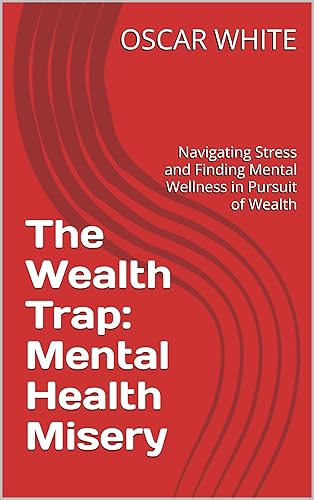 The Wealth Trap: Mental Health Misery: Navigating Stress and Finding Mental Wellness in Pursuit of Wealth