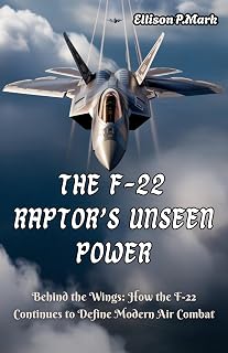 The F-22 Raptor’s Unseen Power: Behind the Wings: How the F-22 Continues to Define Modern Air Combat (Fighter Jet Chronicles Series: The Evolution of Modern Combat Aircraft Book 3)