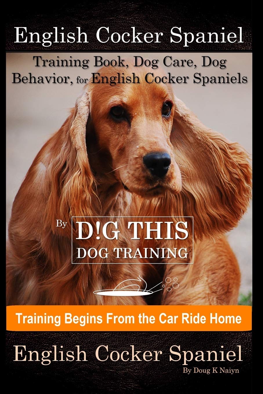English Cocker Spaniel Training Book, Dog Care, Dog Behavior, for English Cocker Spaniels By D!G THIS DOG Training, Dog Training Begins From the Car Ride Home, English Cocker Spaniel