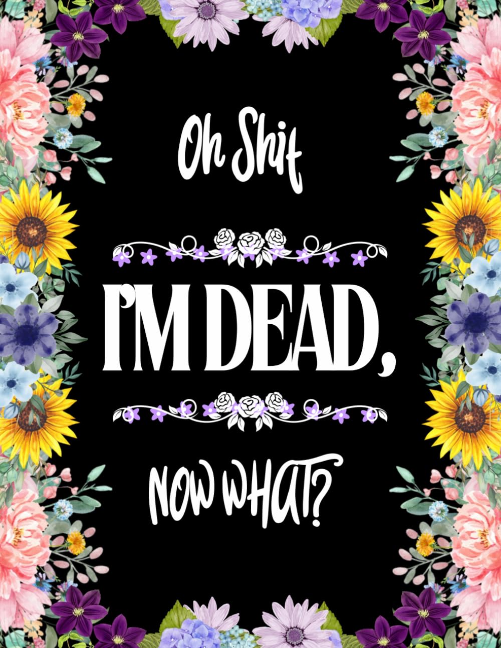 Oh Shit I’M DEAD, NOW WHAT?: What My Family Should Know ~ So I Can Control Them From the Grave & When I’m Gone Letters ~ So I Can Have the Last Word Too! (Humerous Final Wishes Planner)
