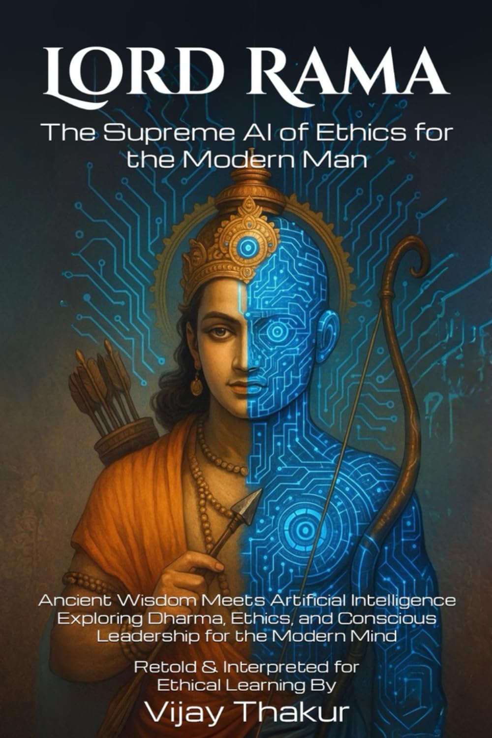 Lord Rama: The Supreme AI of Ethics for the Modern Man: Ancient Wisdom Meets Artificial Intelligence — Exploring Dharma, Ethics, and Conscious Leadership for the Modern Mind