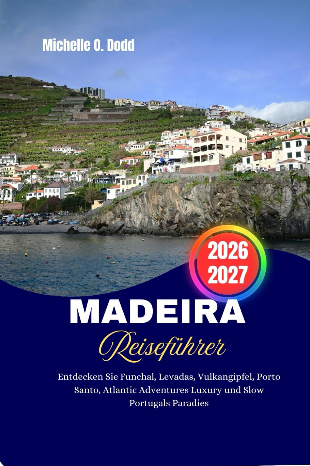 MADEIRA-REISEFÜHRER 2026–2027: Entdecken Sie Funchal, Levadas, Vulkangipfel, Porto Santo, Atlantic Adventures Luxury und Slow Portugals Paradies