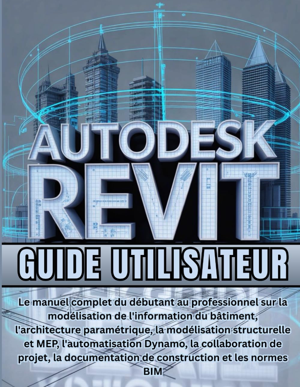 Autodesk Revit Guide Utilisateur: Le manuel complet du débutant au professionnel sur la modélisation de l'information du bâtiment, l'architecture ... Dynamo, la collaboration de projet.