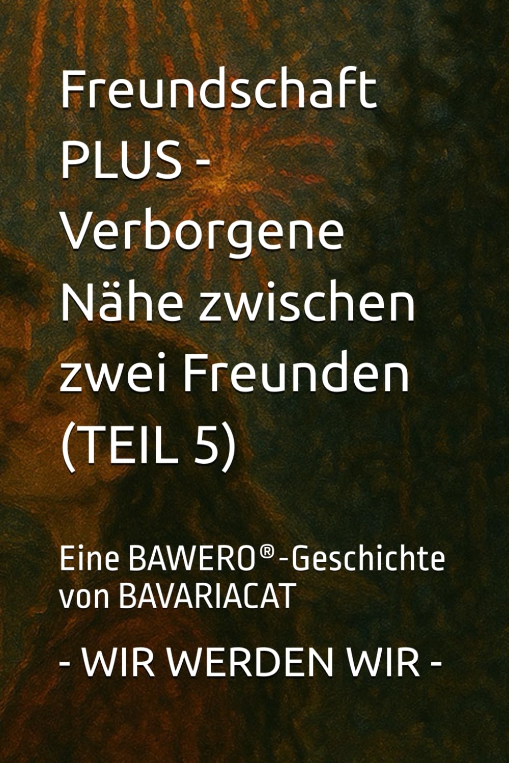 Freundschaft PLUS - Verborgene Nähe zwischen zwei Freunden – WIR WERDEN WIR (Teil 5): Eine BAWERO®-Geschichte von BAVARIACAT: Eine BAWERO(R)-Geschichte von BAVARIACAT