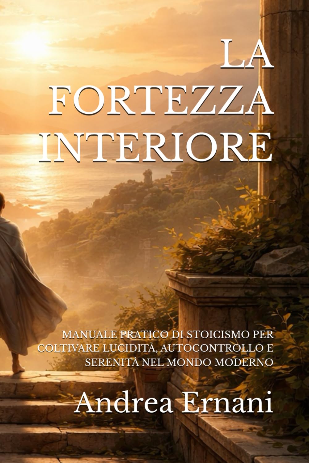 LA FORTEZZA INTERIORE: MANUALE PRATICO DI STOICISMO PER COLTIVARE LUCIDITÀ, AUTOCONTROLLO E SERENITÀ NEL MONDO MODERNO
