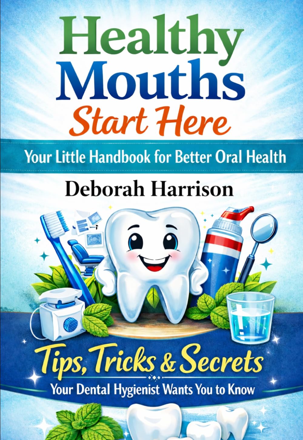 Healthy Mouths Start Here: Your Little Handbook for Better Oral Health: Tips, Tricks & Secrets Your Dental Hygienist Wants You to Know