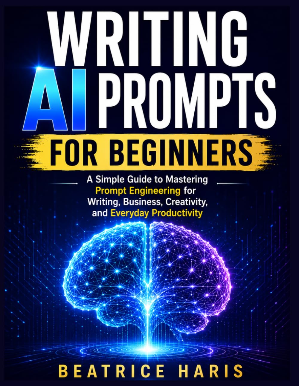Writing AI Prompts for Beginners: A Simple Guide to Mastering Prompt Engineering for Writing, Business, Creativity, and Everyday Productivity