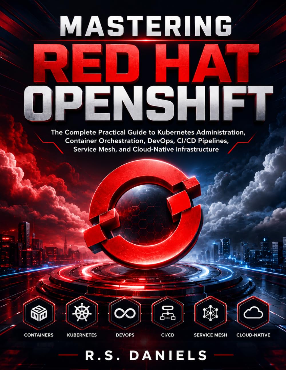 MASTERING RED HAT OPENSHIFT: The Complete Practical Guide to Kubernetes Administration, Container Orchestration, DevOps, CI/CD Pipelines, Service Mesh, and Cloud-Native Infrastructure