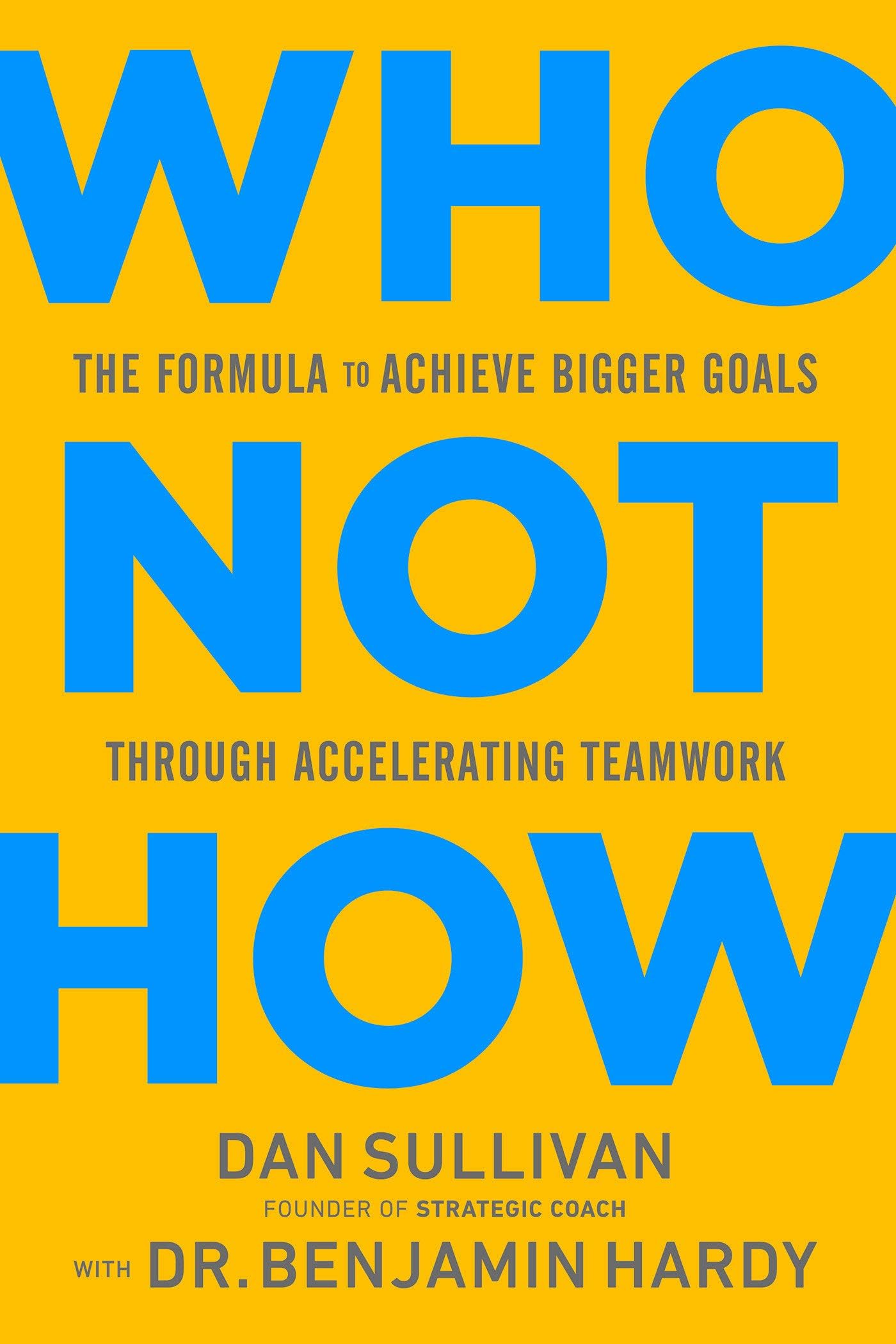 Who Not How: The Formula to Achieve Bigger Goals Through Accelerating Teamwork [Hardcover] Sullivan, Dan and Dr. Benjamin Hardy