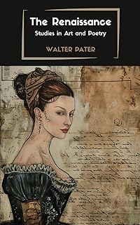The Renaissance: Studies in Art and Poetry: Exploring the Beauty of the Renaissance: Studies in Art and Poetry by Walter Pater - Renaissance Art, Literature, and Philosophy