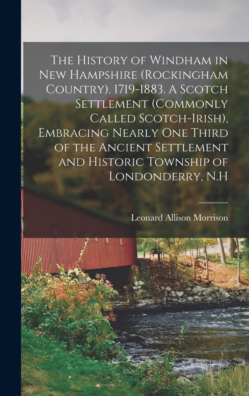 The History of Windham in New Hampshire (Rockingham Country). 1719-1883. A Scotch Settlement (commonly Called Scotch-Irish), Embracing Nearly one ... and Historic Township of Londonderry, N.H