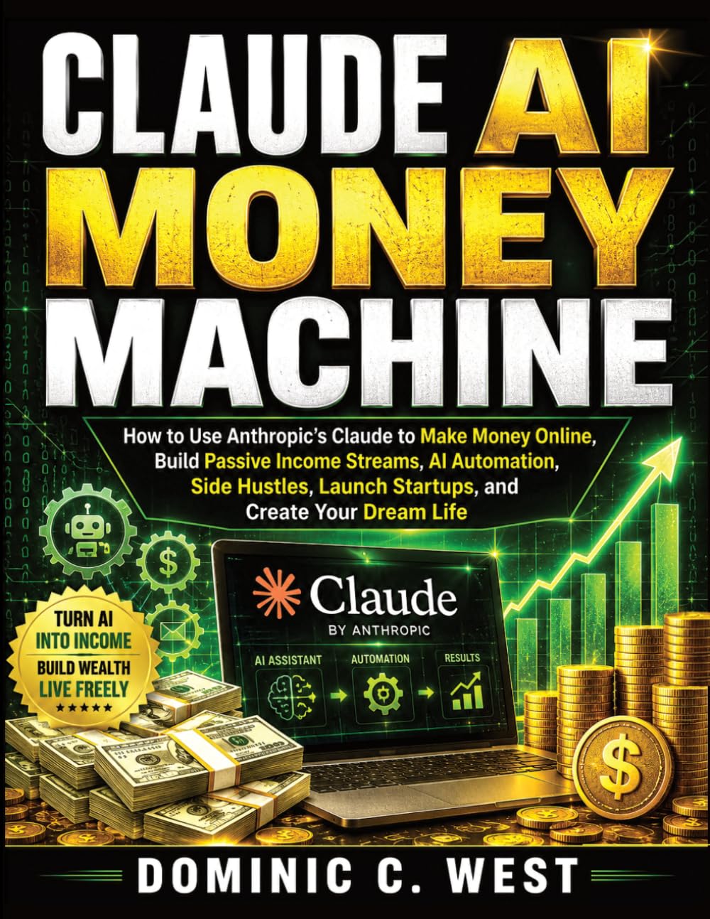 Claude AI Money Machine: How to Use Antropic’s Claude to Make Money Online, Build Passive Income Streams, AI Automation, Side Hustles, Launch Startups, and Create Your Dream Life