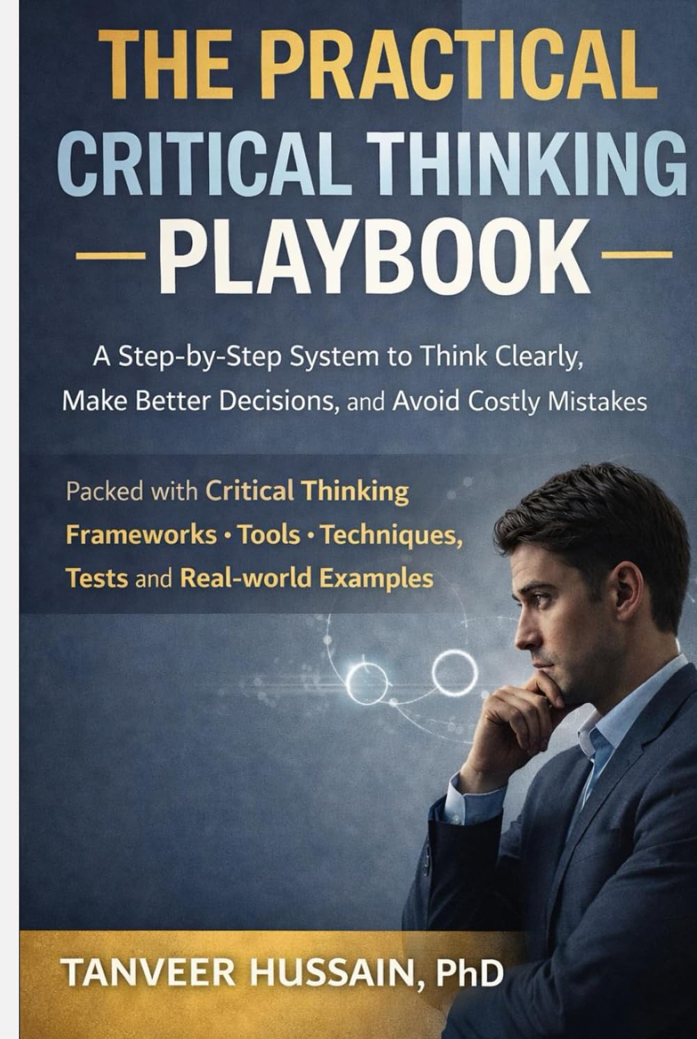 The Practical Critical Thinking Playbook: A Step-by-Step System to Think Clearly, Make Better Decisions, and Avoid Costly Mistakes (Better Thinking)