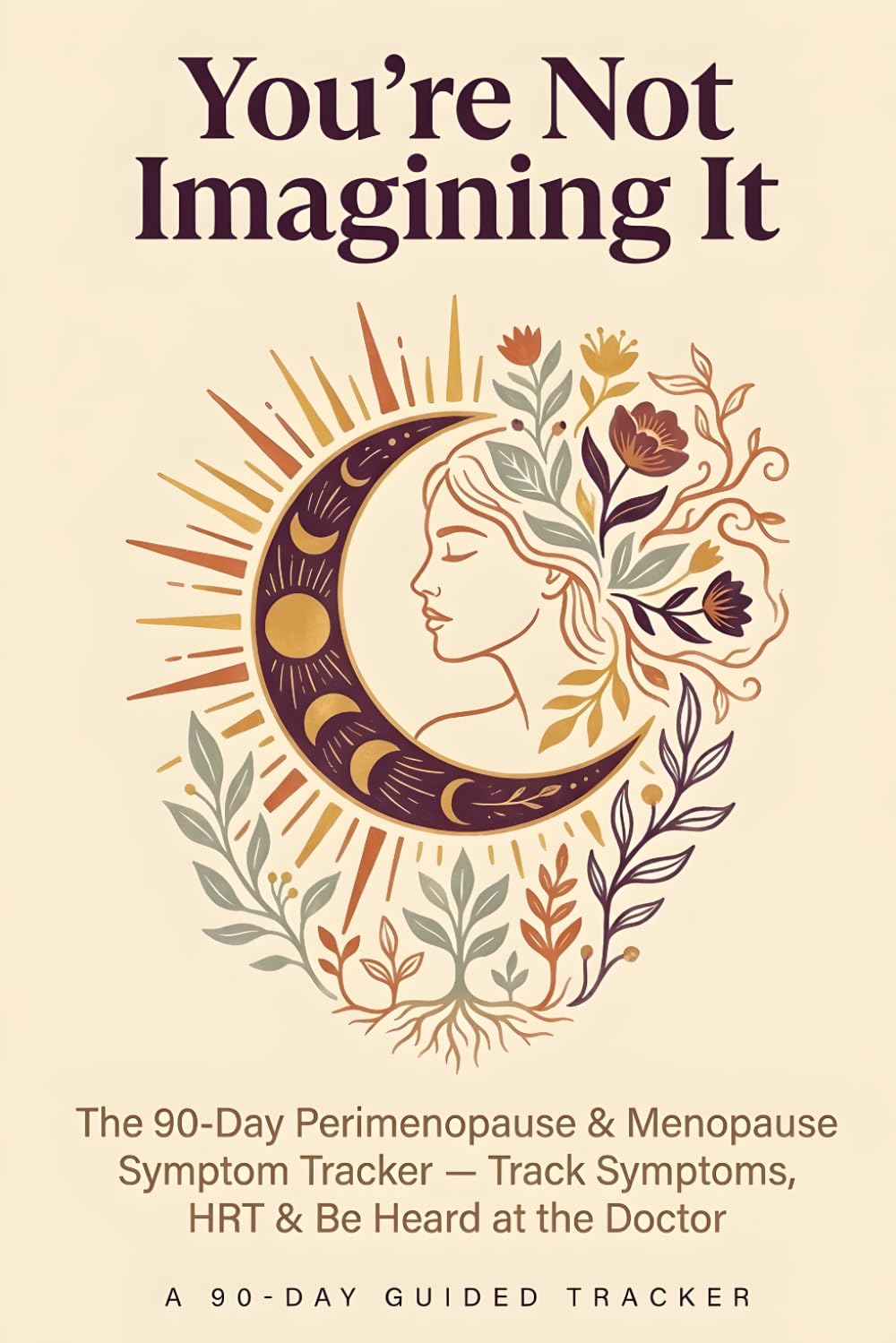You're Not Imagining It: The 90-Day Perimenopause & Menopause Symptom Tracker — Track Symptoms, HRT & Be Heard at the Doctor