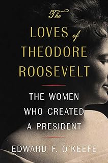 The Loves of Theodore Roosevelt: The Women Who Created a President