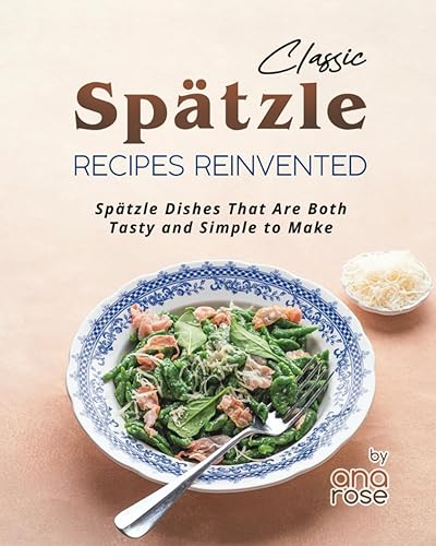 Classic Spätzle Recipes Reinvented: Spätzle Dishes That Are Both Tasty and Simple to Make
