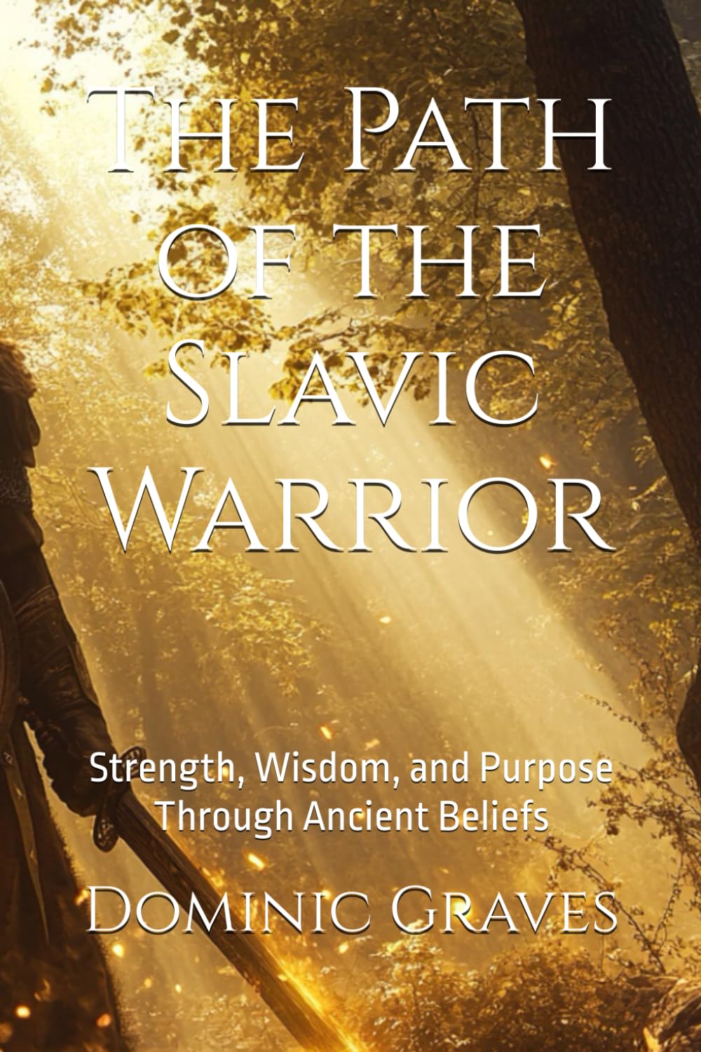 The Path of the Slavic Warrior: Strength, Wisdom, and Purpose Through Ancient Beliefs (The Warrior Way)