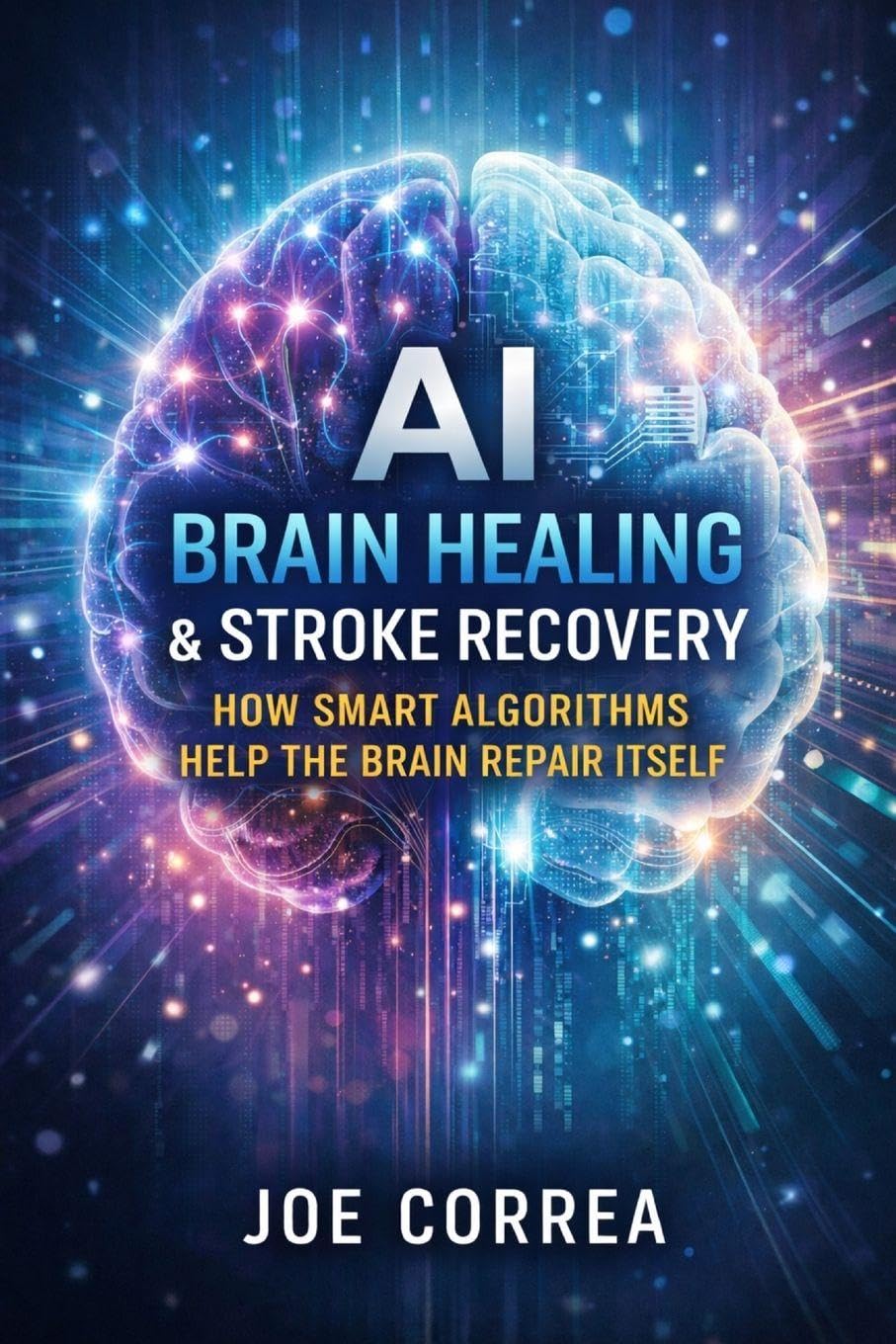 AI Brain Healing & Stroke Recovery: How Smart Algorithms Help the Brain Repair Itself: 2 (AI Neuroplasticity & Brain Healing: How Artificial Intelligence Is Rewiring the Human Mind for Recov)