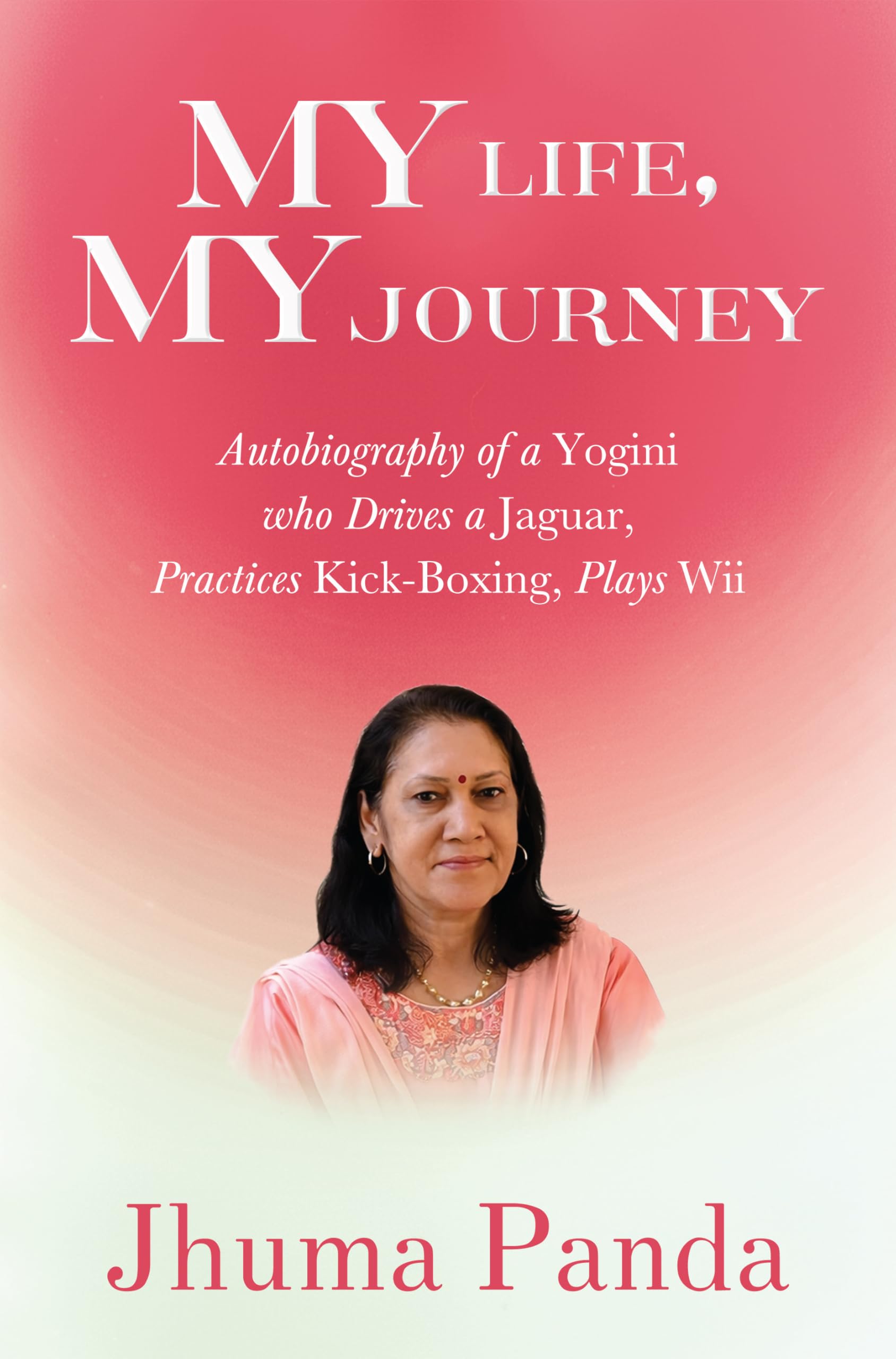 My Life, My Journey - Autobiography of a Yogini Who Drives a Jaguar, Practices Kick-Boxing, Plays Wii
