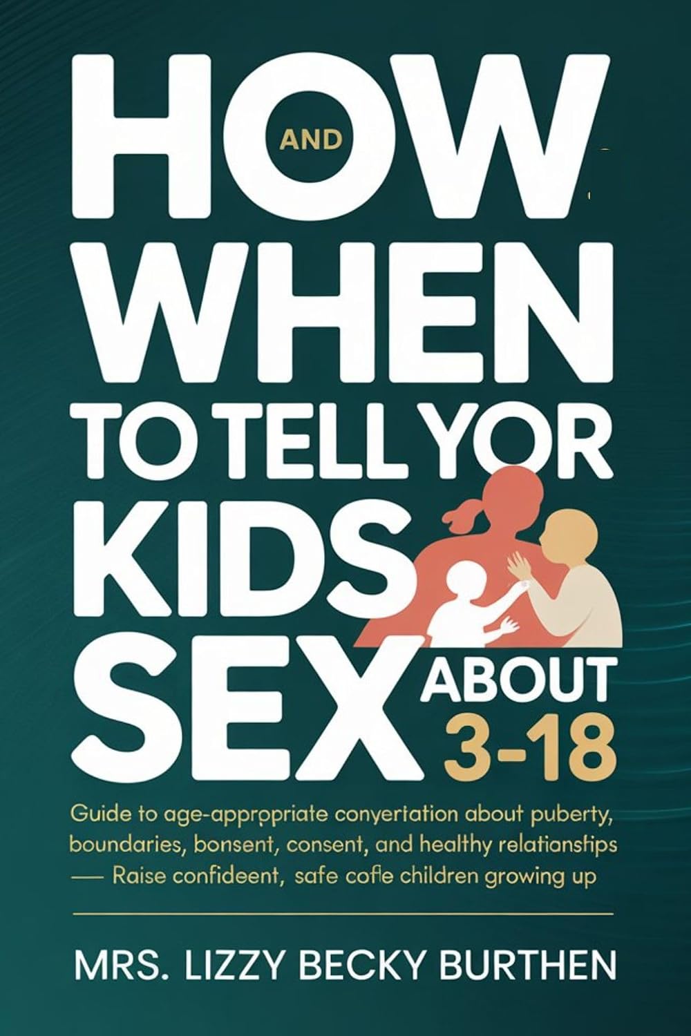 How and When to Tell Your Kids About Sex 3-18: Guide to Age-Appropriate Conversations About Puberty, Boundaries, Consent, and Healthy Relationships — Raise Confident, Safe Children growing up