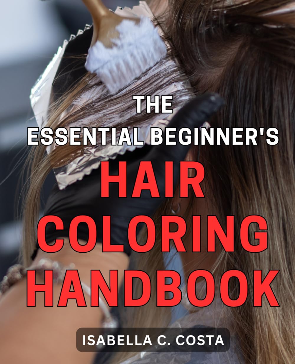 The Essential Beginner's Hair Coloring Handbook: Achieve Stunning and Vibrant Hair Colors with Expert Techniques: The Ultimate Guide for Beginners