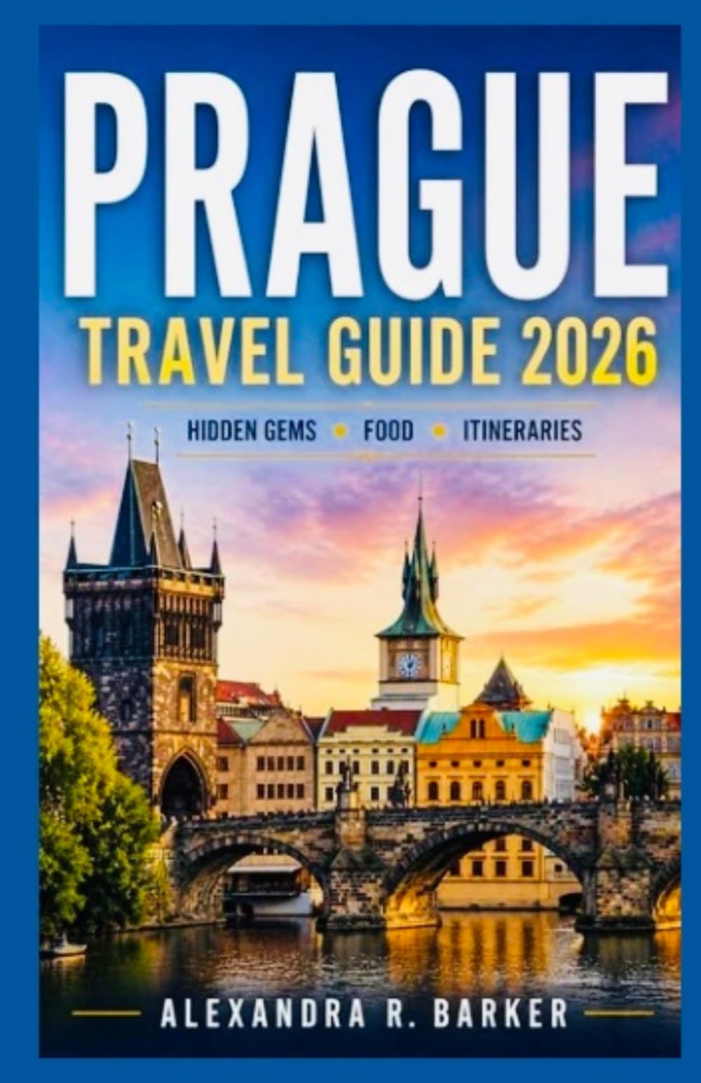 PRAGUE TRAVEL GUIDE 2026: A Practical Guide to Planning Your Perfect Trip with Top Attractions, Hidden Gems, Local Food & Smart Travel Tips
