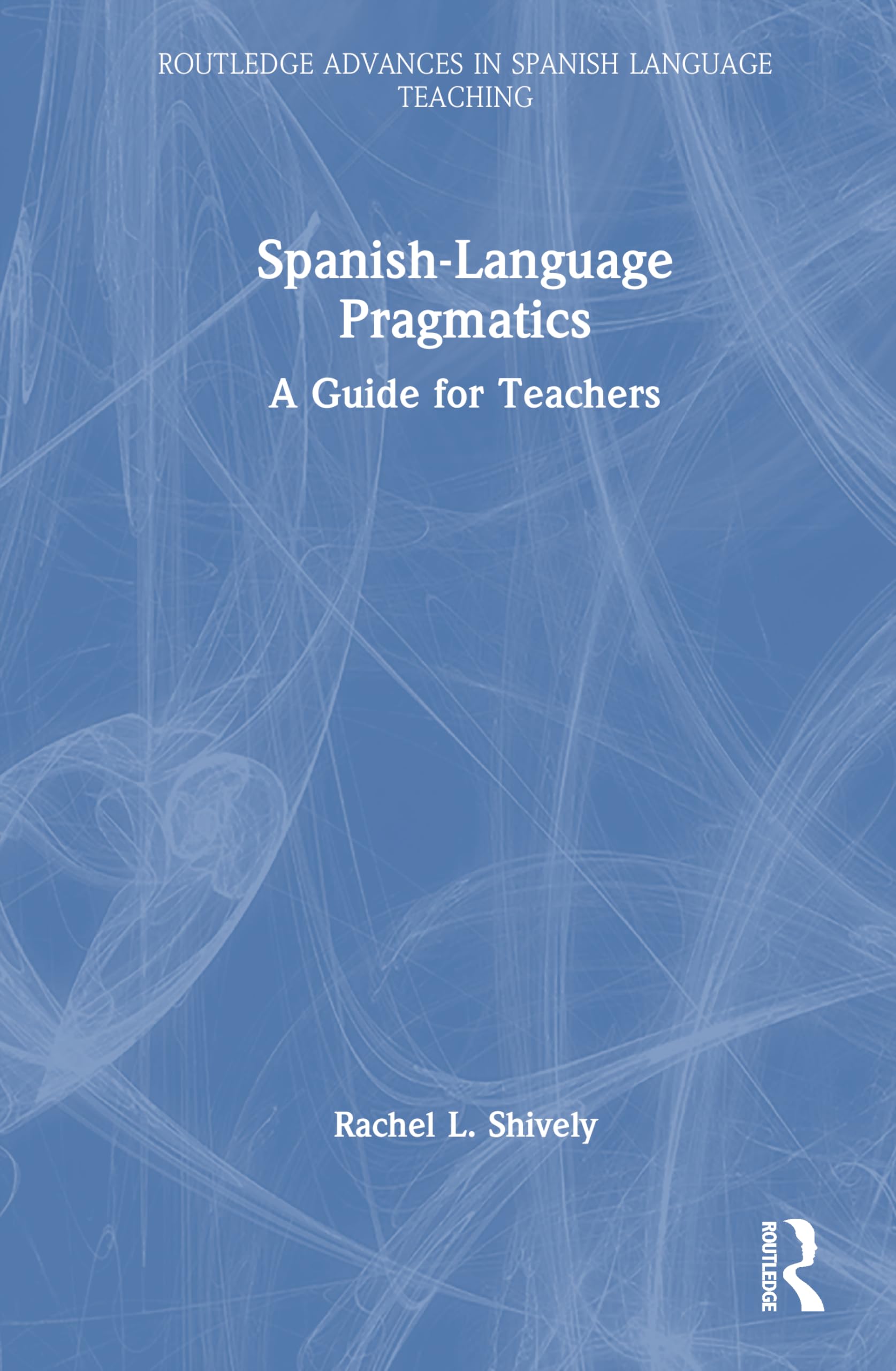 Spanish-Language Pragmatics: A Guide for Teachers (Routledge Advances in Spanish Language Teaching)