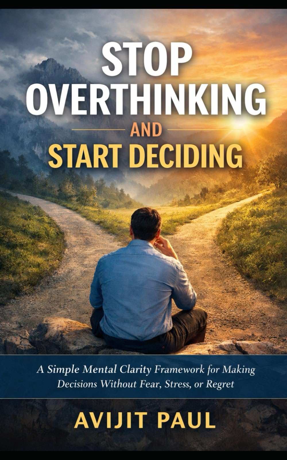 Stop Overthinking and Start Deciding: A Simple Mental Clarity Framework for Making Decisions Without Fear, Stress, or Regret