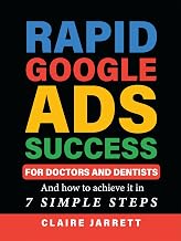 Rapid Google Ads Success For Doctors & Dentists: And how to achieve it in 7 Simple Steps