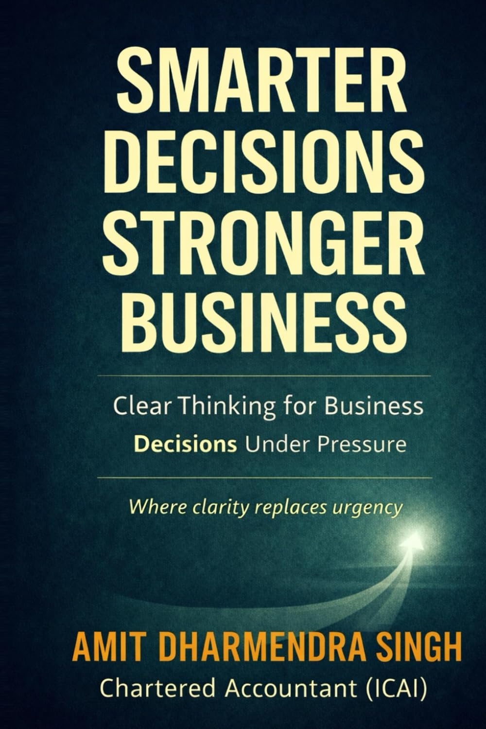 Smarter Decision, Stronger Business: Clear Thinking for Business Decisions Under Pressure
