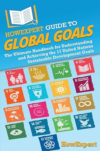 HowExpert Guide to Global Goals: The Ultimate Handbook for Understanding and Achieving the 17 United Nations Sustainable Development Goals