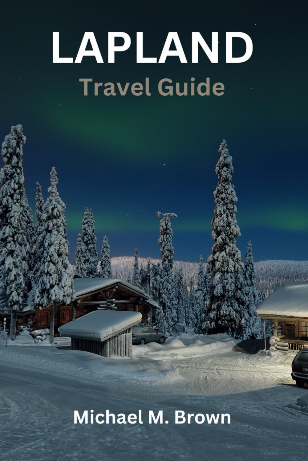 LAPLAND TRAVEL GUIDE: Embark on Nordic Wonderland: Your Ultimate Lapland Adventure Guide for Northern Lights, Reindeer Encounters, Arctic Wonders - Itinerary Guide to Explore Cuisine top Hidden Gems