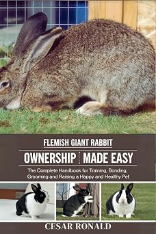 Flemish Giant Rabbit Ownership Made Easy The Complete Handbook For Training, Bonding, Grooming and Raising a Happy And Healthy Pet The Rabbit Encyclopedia
