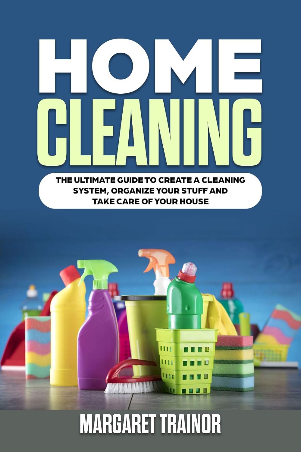 Home Cleaning: The Ultimate Guide To Create A Cleaning System, Organize Your Staff And Take Care Of Your Home